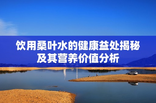 饮用桑叶水的健康益处揭秘及其营养价值分析