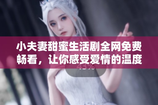 小夫妻甜蜜生活剧全网免费畅看，让你感受爱情的温度