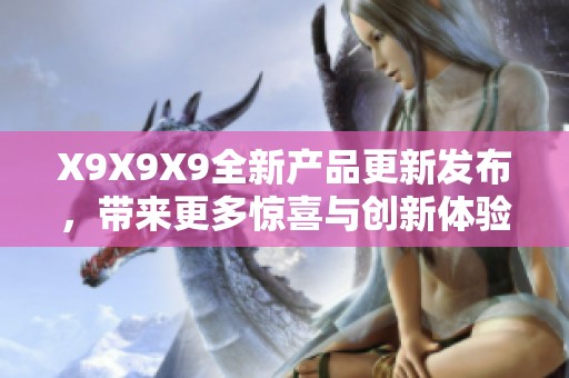 X9X9X9全新产品更新发布，带来更多惊喜与创新体验