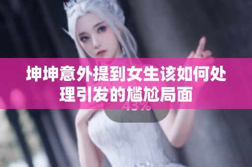 坤坤意外提到女生该如何处理引发的尴尬局面