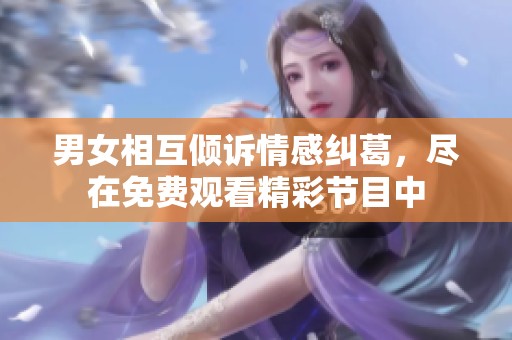 男女相互倾诉情感纠葛，尽在免费观看精彩节目中