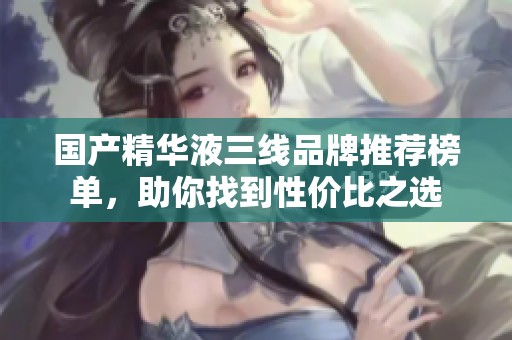 国产精华液三线品牌推荐榜单，助你找到性价比之选