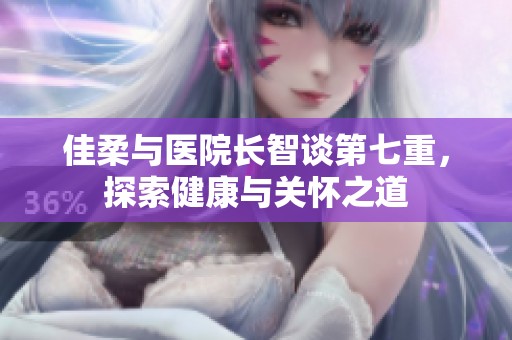 佳柔与医院长智谈第七重，探索健康与关怀之道