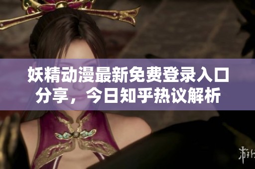 妖精动漫最新免费登录入口分享，今日知乎热议解析