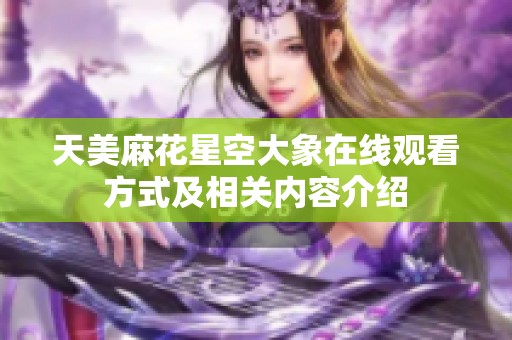 天美麻花星空大象在线观看方式及相关内容介绍