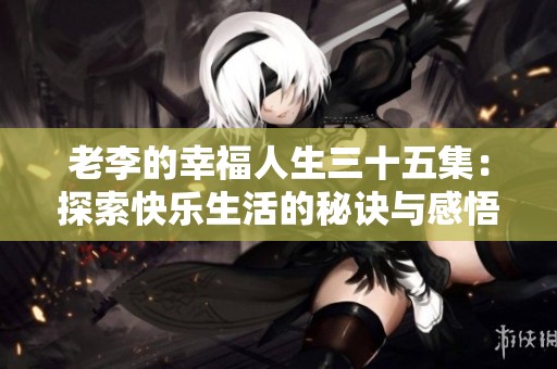 老李的幸福人生三十五集：探索快乐生活的秘诀与感悟