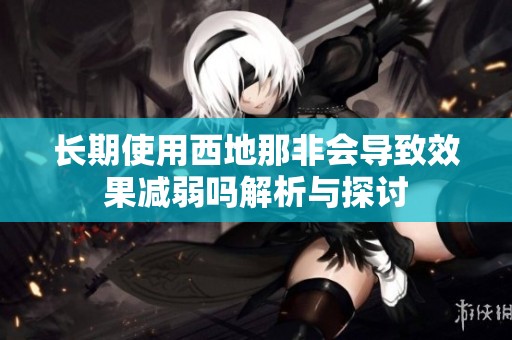 长期使用西地那非会导致效果减弱吗解析与探讨