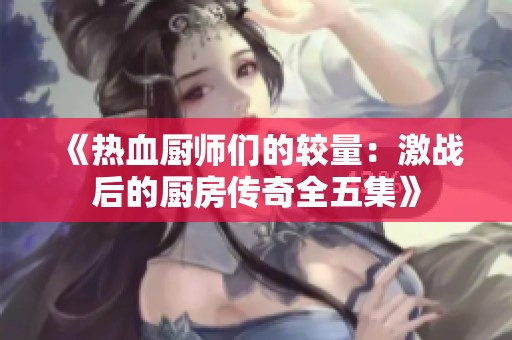 《热血厨师们的较量：激战后的厨房传奇全五集》