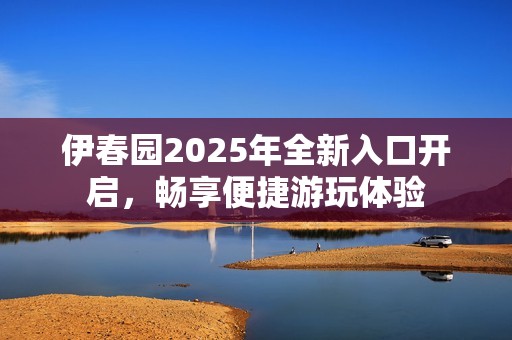 伊春园2025年全新入口开启，畅享便捷游玩体验
