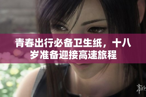 青春出行必备卫生纸，十八岁准备迎接高速旅程