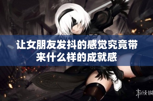 让女朋友发抖的感觉究竟带来什么样的成就感