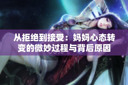 从拒绝到接受：妈妈心态转变的微妙过程与背后原因