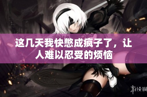 这几天我快憋成疯子了，让人难以忍受的烦恼