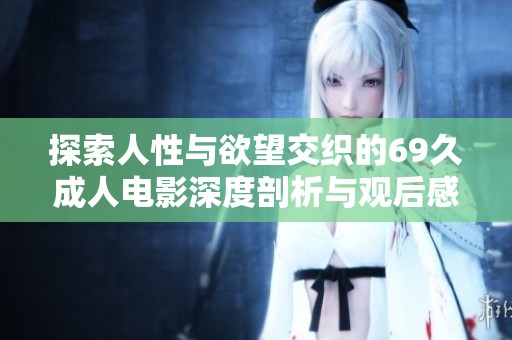 探索人性与欲望交织的69久成人电影深度剖析与观后感