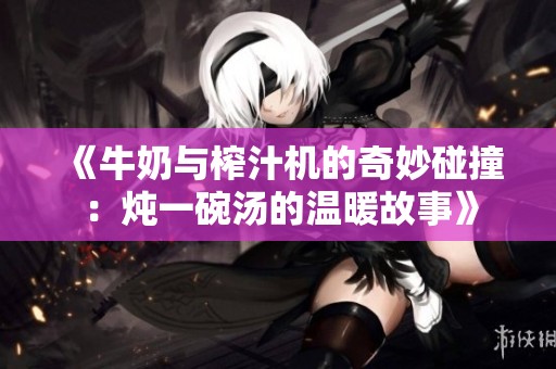 《牛奶与榨汁机的奇妙碰撞：炖一碗汤的温暖故事》