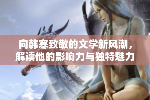 向韩寒致敬的文学新风潮，解读他的影响力与独特魅力