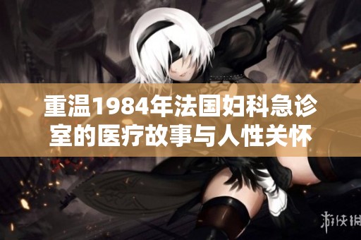 重温1984年法国妇科急诊室的医疗故事与人性关怀