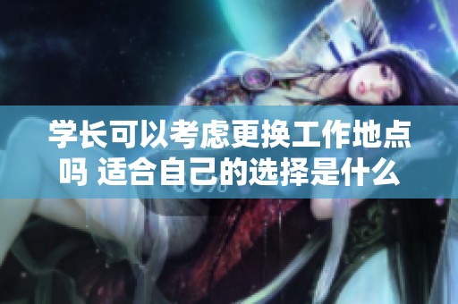 学长可以考虑更换工作地点吗 适合自己的选择是什么