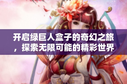 开启绿巨人盒子的奇幻之旅，探索无限可能的精彩世界