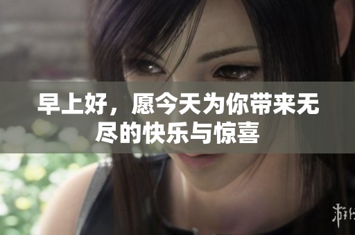 早上好，愿今天为你带来无尽的快乐与惊喜