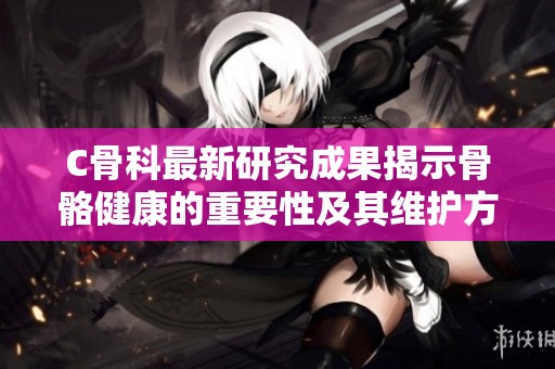 C骨科最新研究成果揭示骨骼健康的重要性及其维护方法