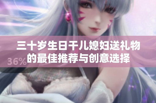 三十岁生日干儿媳妇送礼物的最佳推荐与创意选择