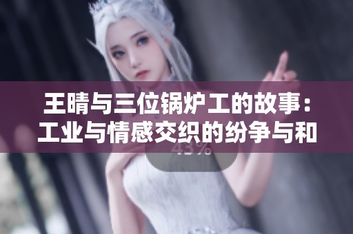 王晴与三位锅炉工的故事：工业与情感交织的纷争与和解