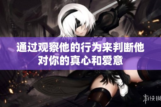 通过观察他的行为来判断他对你的真心和爱意