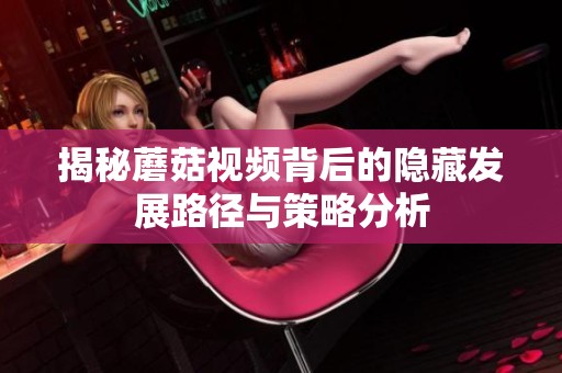 揭秘蘑菇视频背后的隐藏发展路径与策略分析