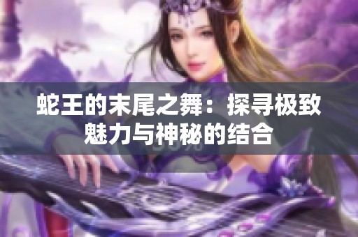蛇王的末尾之舞：探寻极致魅力与神秘的结合