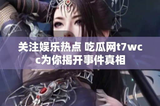 关注娱乐热点 吃瓜网t7wcc为你揭开事件真相