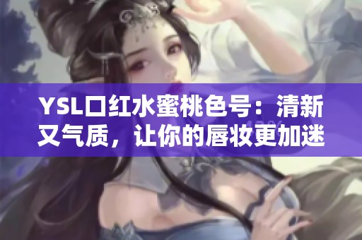 YSL口红水蜜桃色号：清新又气质，让你的唇妆更加迷人