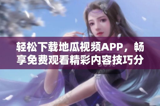 轻松下载地瓜视频APP，畅享免费观看精彩内容技巧分享