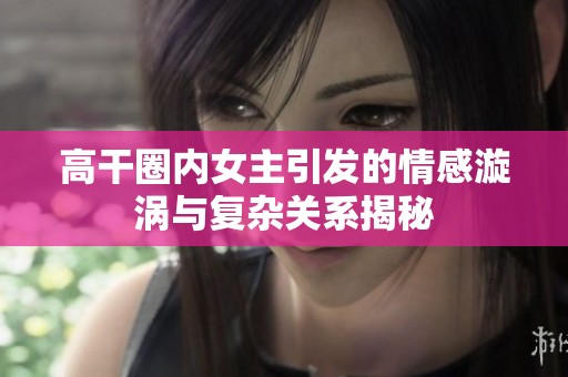 高干圈内女主引发的情感漩涡与复杂关系揭秘