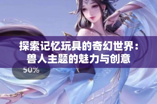 探索记忆玩具的奇幻世界：兽人主题的魅力与创意