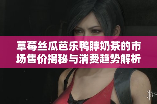 草莓丝瓜芭乐鸭脖奶茶的市场售价揭秘与消费趋势解析