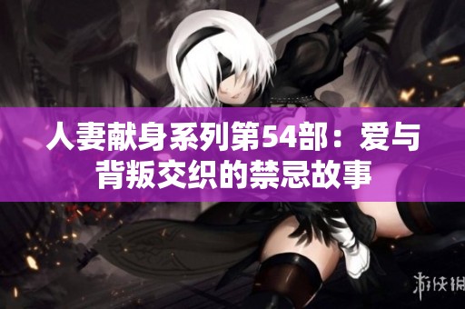 人妻献身系列第54部：爱与背叛交织的禁忌故事