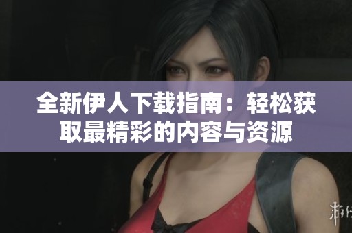 全新伊人下载指南：轻松获取最精彩的内容与资源