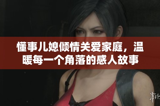 懂事儿媳倾情关爱家庭，温暖每一个角落的感人故事
