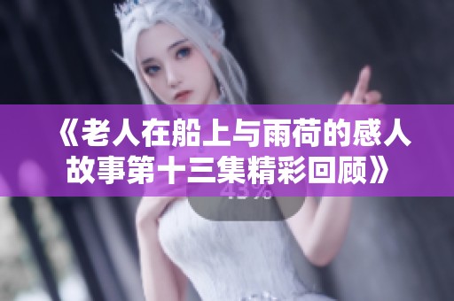 《老人在船上与雨荷的感人故事第十三集精彩回顾》