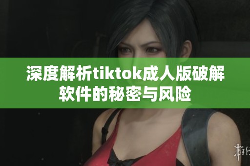 深度解析tiktok成人版破解软件的秘密与风险