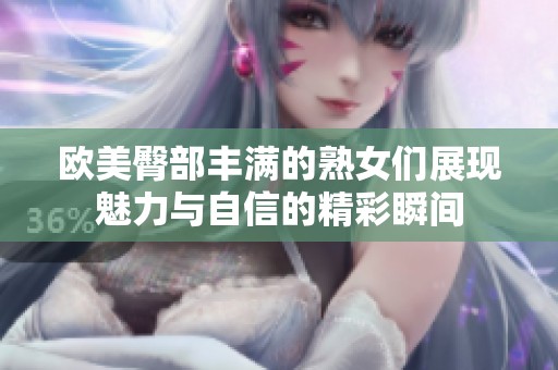 欧美臀部丰满的熟女们展现魅力与自信的精彩瞬间
