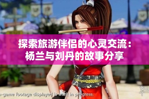 探索旅游伴侣的心灵交流：杨兰与刘丹的故事分享