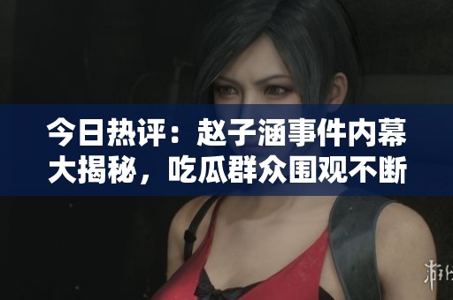 今日热评：赵子涵事件内幕大揭秘，吃瓜群众围观不断