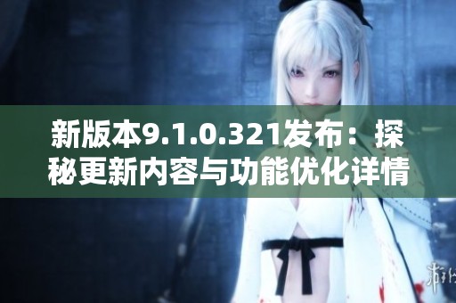 新版本9.1.0.321发布：探秘更新内容与功能优化详情