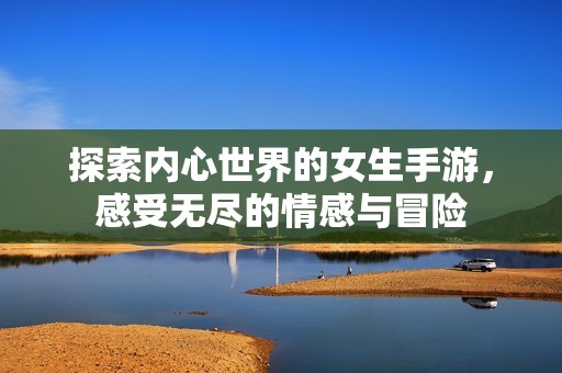 探索内心世界的女生手游，感受无尽的情感与冒险