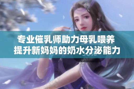 专业催乳师助力母乳喂养 提升新妈妈的奶水分泌能力
