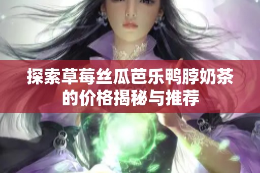 探索草莓丝瓜芭乐鸭脖奶茶的价格揭秘与推荐