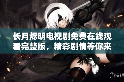 长月烬明电视剧免费在线观看完整版，精彩剧情等你来赏析