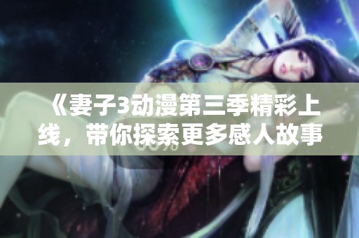 《妻子3动漫第三季精彩上线，带你探索更多感人故事》